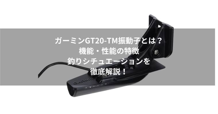 ガーミンGT20-TM振動子とは?機能・性能の特徴とおすすめの釣りシチュエーションを徹底解説!