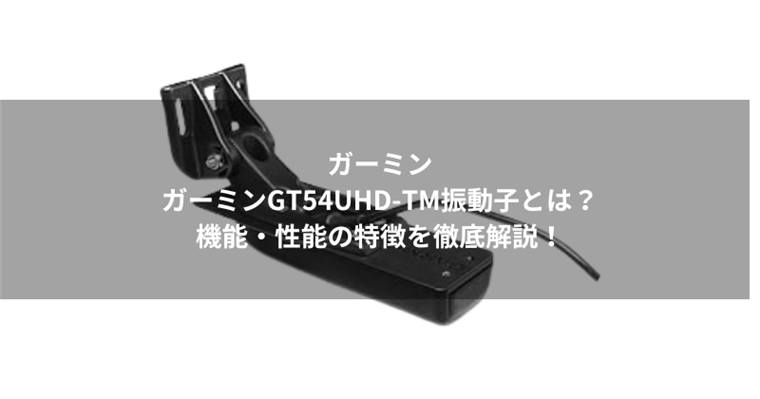 ガーミンGT54UHD-TM振動子とは?機能・性能の特徴を徹底解説!