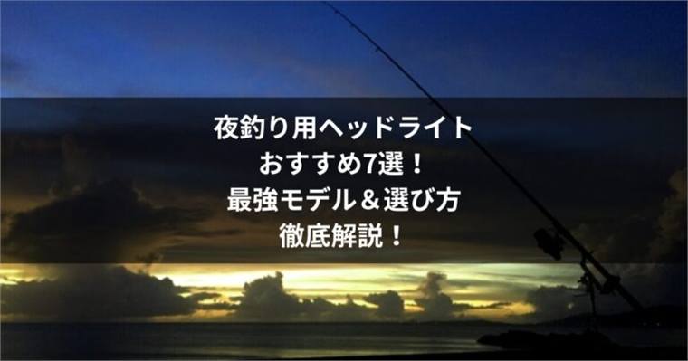 夜釣り用ヘッドライトおすすめ7選!最強モデル&選び方を徹底解説!