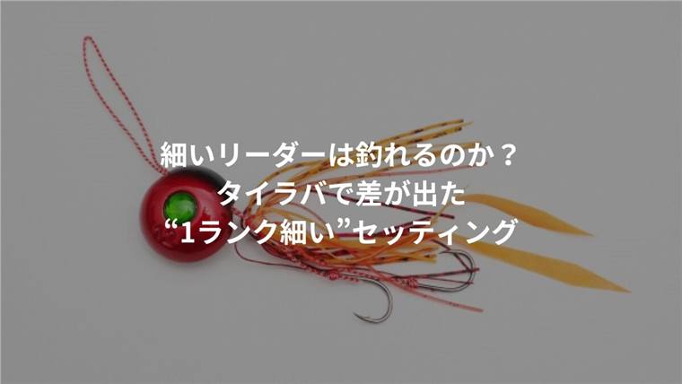 細いリーダーは釣れるのか?タイラバで差が出た“1ランク細い”セッティング